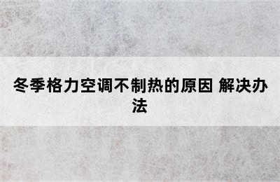 冬季格力空调不制热的原因 解决办法